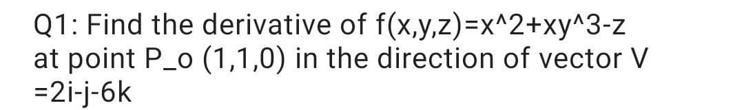 Q1: Find the derivative of f(x,y,z)=x^2+xy^3-z
at point P_o (1,1,0) in the direction of vector V
=2i-j-6k
