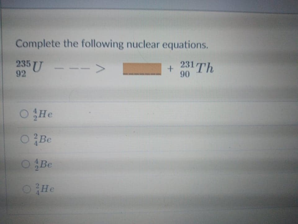 Complete the following nuclear equations.
235 U
92
--->
+ 231 Th
90
O He
OBe
OBe
OHe
