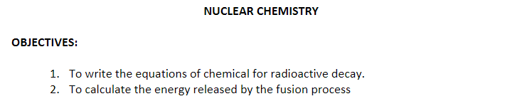 NUCLEAR CHEMISTRY
OBJECTIVES:
1. To write the equations of chemical for radioactive decay.
2. To calculate the energy released by the fusion process
