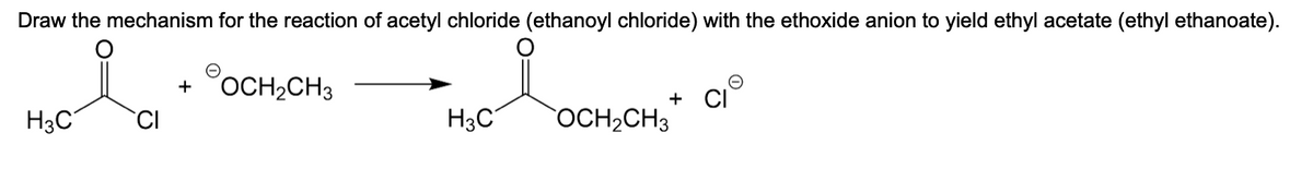 Draw the mechanism for the reaction of acetyl chloride (ethanoyl chloride) with the ethoxide anion to yield ethyl acetate (ethyl ethanoate).
H3C
+ OCH₂CH3
H3C
+ CI
OCH₂CH3