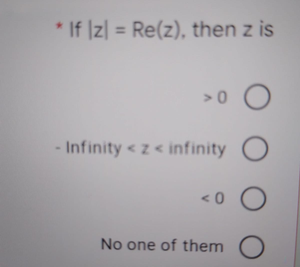 * If ]z| = Re(z), then z is
%3D
Infinity < z < infinity C
<0
No one of them
