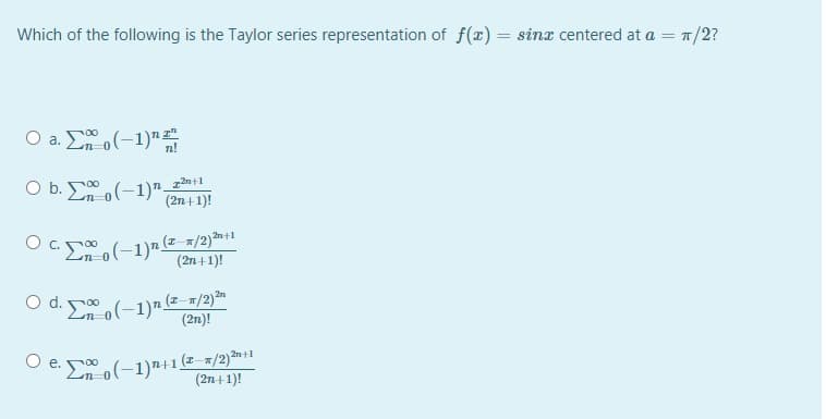Which of the following is the Taylor series representation of f(x) = sinx centered at a = 1/2?
O a. E o(-1)"
O b. Eo(-1)"7
(2n+ 1)!
(2n +1)!
O d. o(-1)7 (z-a/2)*
(2n)!
O e. (-1)"+1(z-=/2)**|
(2n+ 1)!
2n+1
