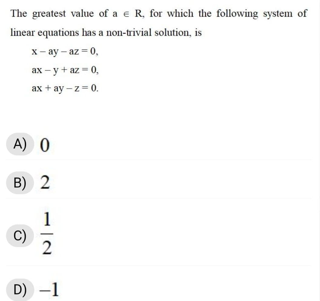 The greatest value of a e R, for which the following system of
linear equations has a non-trivial solution, is
х-ау — az %3D0,
ax – y + az = 0,
ах + ay — z%3 0.
A) 0
B) 2
1
C)
2
-
D) -1
