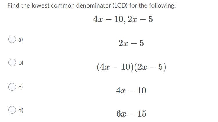Find the lowest common denominator (LCD) for the following:
4х — 10, 2а — 5
-
a)
2х — 5
b)
(4а — 10) (2 — 5)
-
c)
4а — 10
d)
бх — 15
