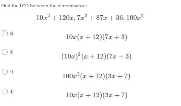 Find the LCD between the denominators:
10a? + 120x, 7x² + 87x + 36, 100x?
a)
10x(x + 12)(7x + 3)
O b)
(102)² (x + 12)(7æ +3)
c)
100z (x + 12)(3x +7)
O d)
10x(x + 12)(3x +7)
