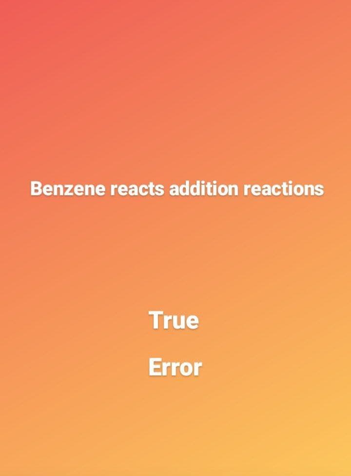 Benzene reacts addition reactions
True
Error