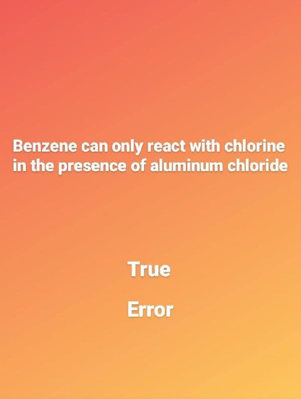 Benzene can only react with chlorine
in the presence of aluminum chloride
True
Error