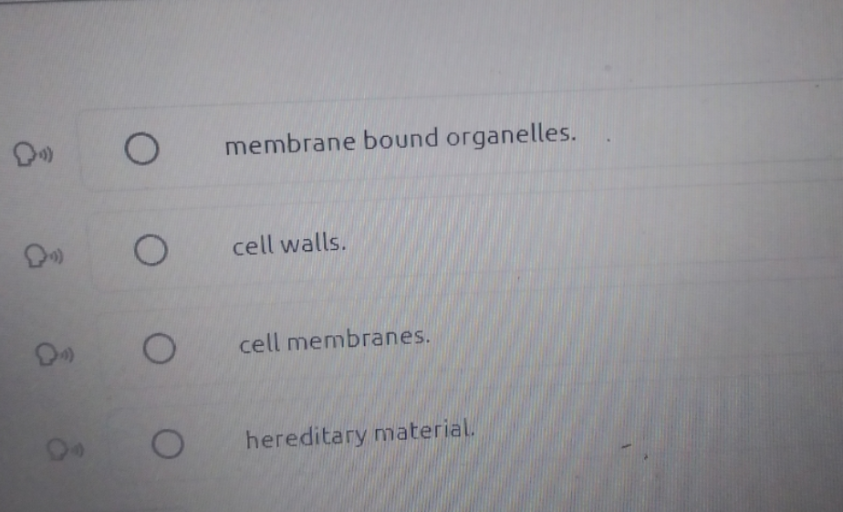 membrane bound organelles.
cell walls.
cell membranes.
hereditary material.
O O
