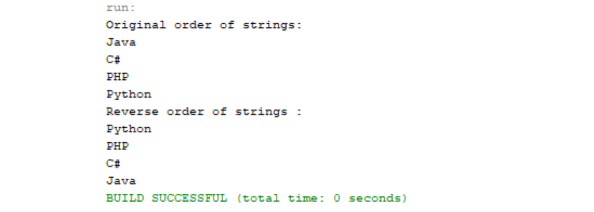 run:
Original order of strings:
Java
PHP
Python
Reverse order of strings :
Python
PHP
Java
BUILD SUCCESSFUL (total time: 0 seconds)
