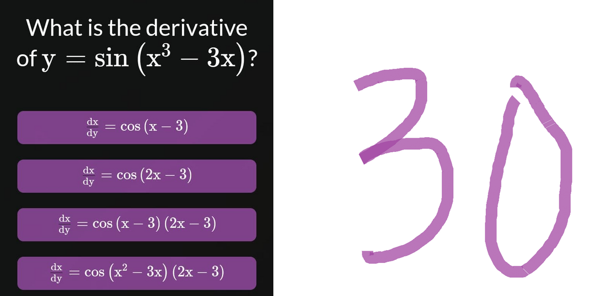What is the derivative
of y = sin (x³ - 3x)?
dx
cos (x − 3)
dy
dx
= cos (2x − 3)
dy
dx
= cos (x − 3) (2x − 3)
dy
= cos (x² – 3x) (2x − 3)
dx
dy
30