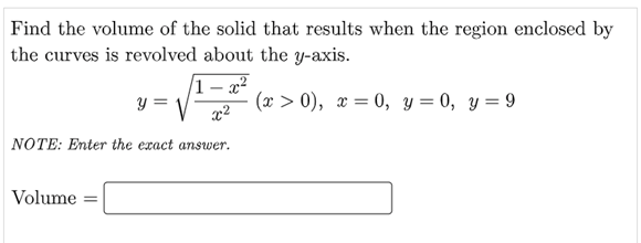 Find the volume of the solid that results when the region enclosed by
the curves is revolved about the y-axis.
1 – x²
(x > 0), x = 0, y = 0, y= 9
y =
NOTE: Enter the exact answer.
Volume
