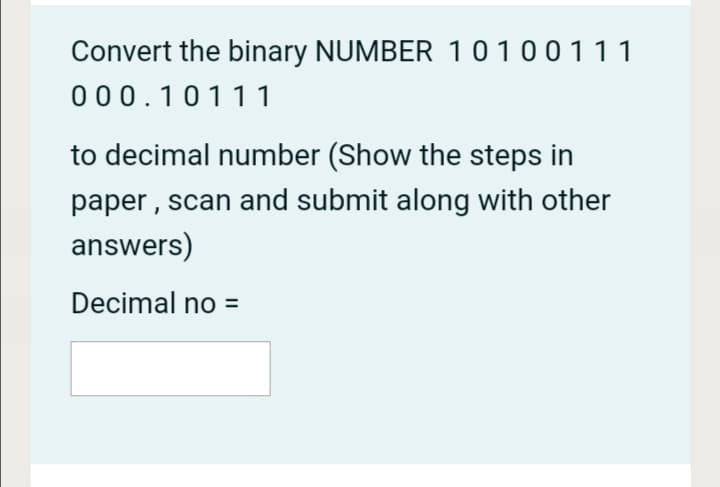 Convert the binary NUMBER 10100111
000.1011 1
to decimal number (Show the steps in
paper , scan and submit along with other
answers)
Decimal no =

