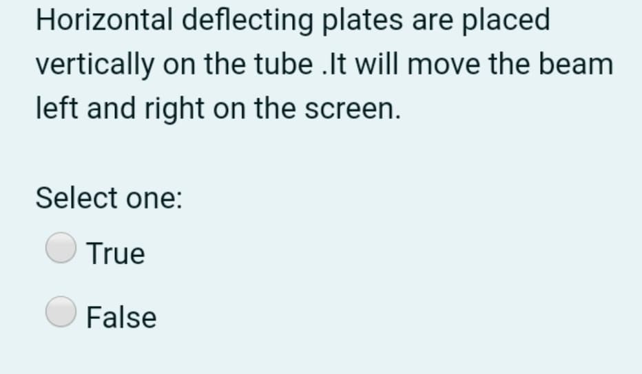 Horizontal deflecting plates are placed
vertically on the tube .It will move the beam
left and right on the screen.
Select one:
True
False
