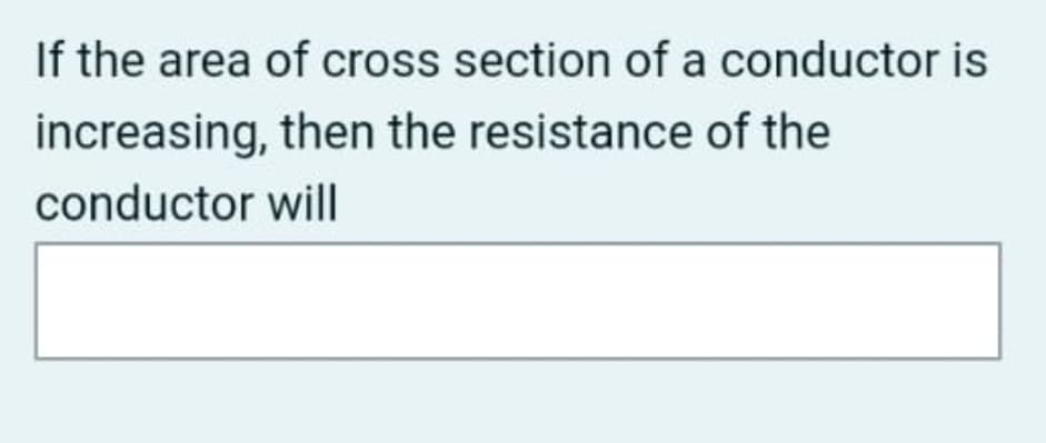 If the area of cross section of a conductor is
increasing, then the resistance of the
conductor will
