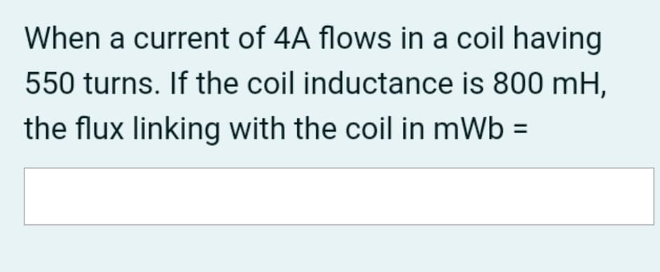 When a current of 4A flows in a coil having
550 turns. If the coil inductance is 800 mH,
the flux linking with the coil in mWb =
