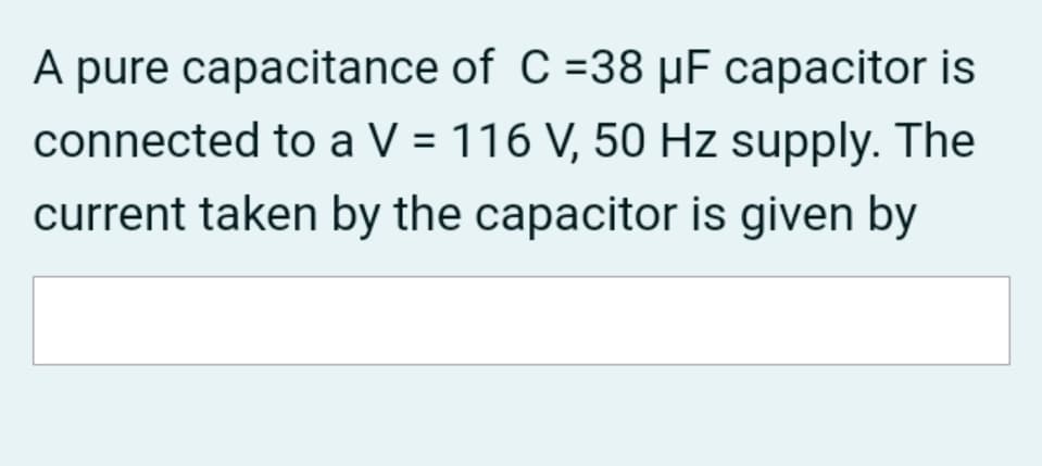 A pure capacitance of C =38 µF capacitor is
connected to a V = 116 V, 50 Hz supply. The
current taken by the capacitor is given by
