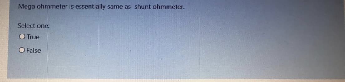 Mega ohmmeter is essentially same as shunt ohmmeter.
Select one:
O True
O False
