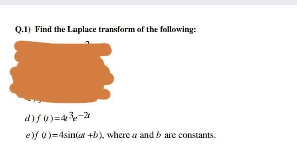 Q.1) Find the Laplace transform of the following:
d)f (t)=43e-2t
e)f (t)=4sin(at +b), where a and b are constants.
