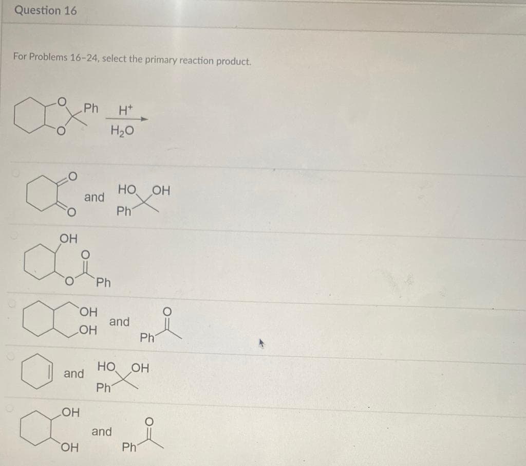 Question 16
For Problems 16-24, select the primary reaction product.
Ph
H*
H20
НО ОН
and
Ph
OH
Ph
HO,
and
HO
Ph
HO
OH
and
Ph
HO
and
HO,
Ph
