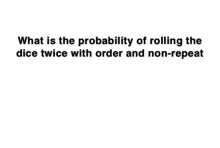 What is the probability of rolling the
dice twice with order and non-repeat
