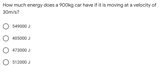 How much energy does a 900kg car have if it is moving at a velocity of
30m/s?
549000 J
O 405000 J
473000 J
O 512000 J
