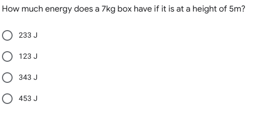 How much energy does a 7kg box have if it is at a height of 5m?
О 233 J
O 123 J
О 343 J
O 453 J
