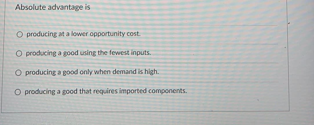 Absolute advantage is
O producing at a lower opportunity cost.
O producing a good using the fewest inputs.
O producing a good only when demand is high.
O producing a good that requires imported components.
