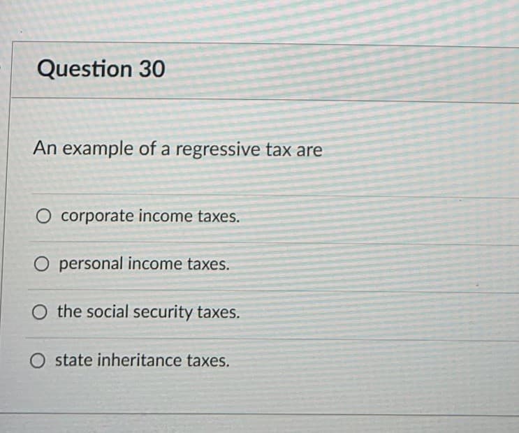 Question 30
An example of a regressive tax are
O corporate income taxes.
O personal income taxes.
O the social security taxes.
O state inheritance taxes.
