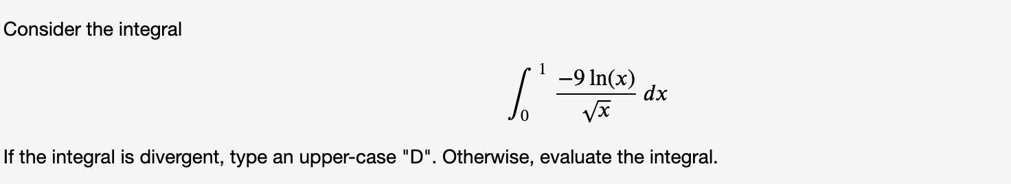 Consider the integral
1
-9 In(x)
dx
If the integral is divergent, type an upper-case "D". Otherwise, evaluate the integral.
