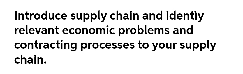 Introduce supply chain and identiy
relevant economic problems and
contracting processes to your supply
chain.
