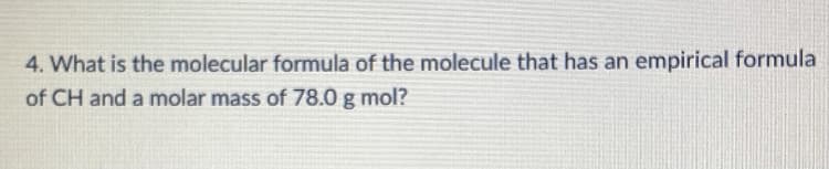 4. What is the molecular formula of the molecule that has an empirical formula
of CH and a molar mass of 78.0 g mol?
