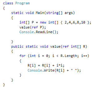 class Program
{
static void Main(string[] args)
{
int[] P = new int[] { 2,4,6,8,10 };
value(ref P);
Console.ReadLine();
}
public static void value(ref int[] R)
{
for (int i = 0; i < R.Length; i++)
{
R[i] = R[i] + i*i;
Console.Write (R[i] + "
");
}
