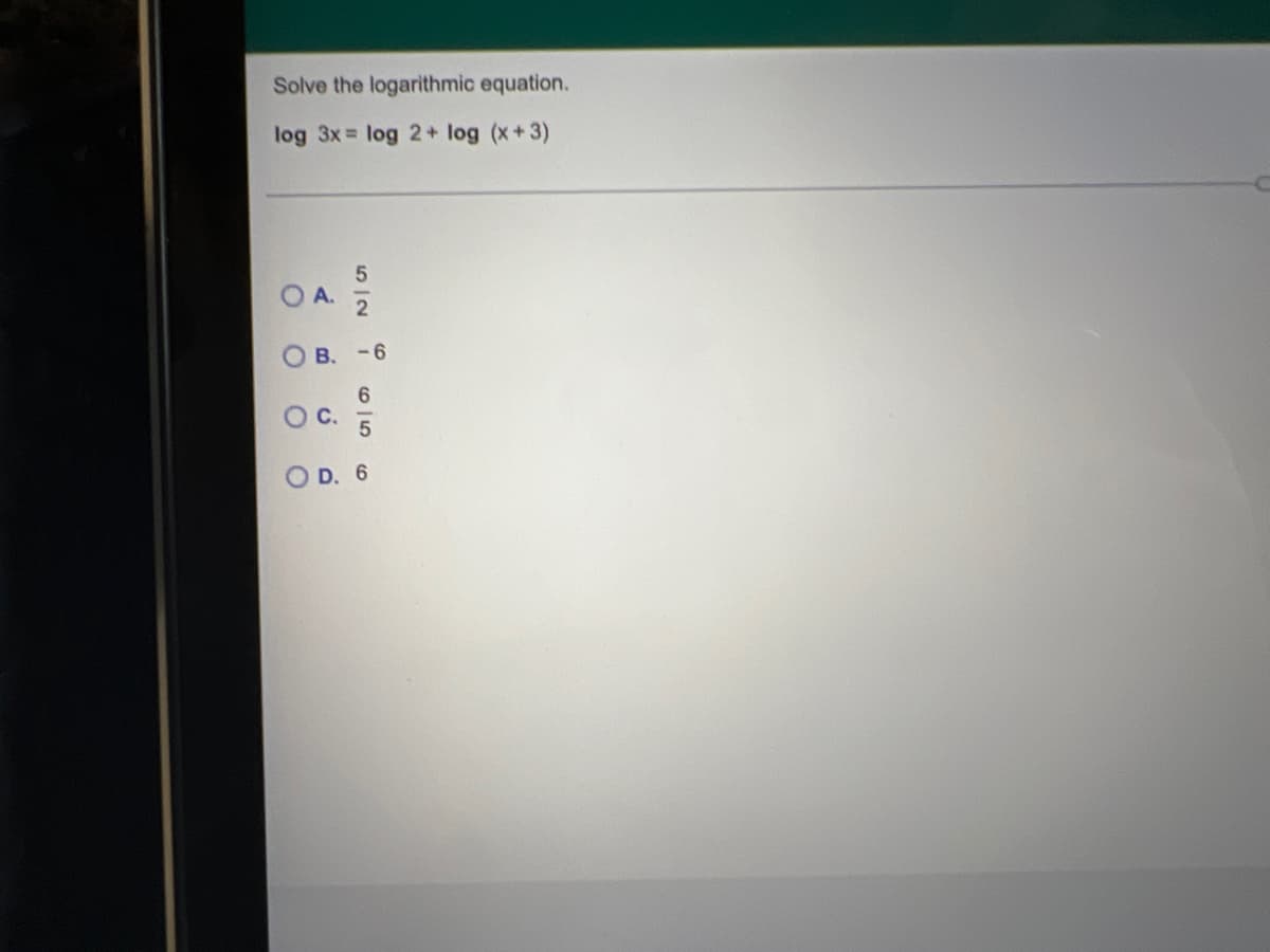 Solve the logarithmic equation.
log 3x = log 2+ log (x+3)
OA.
O
O C.
O
5|2
B. -6
6|5
D. 6