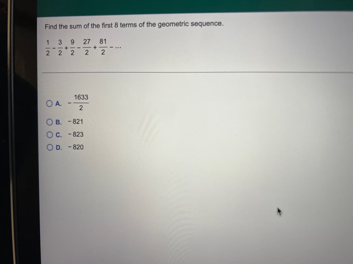 Find the sum of the first 8 terms of the geometric sequence.
1 3 9
27
81
+
- ...
22 2
2
2
A.
1633
2
B. -821
C.-823
OD. - 820
+