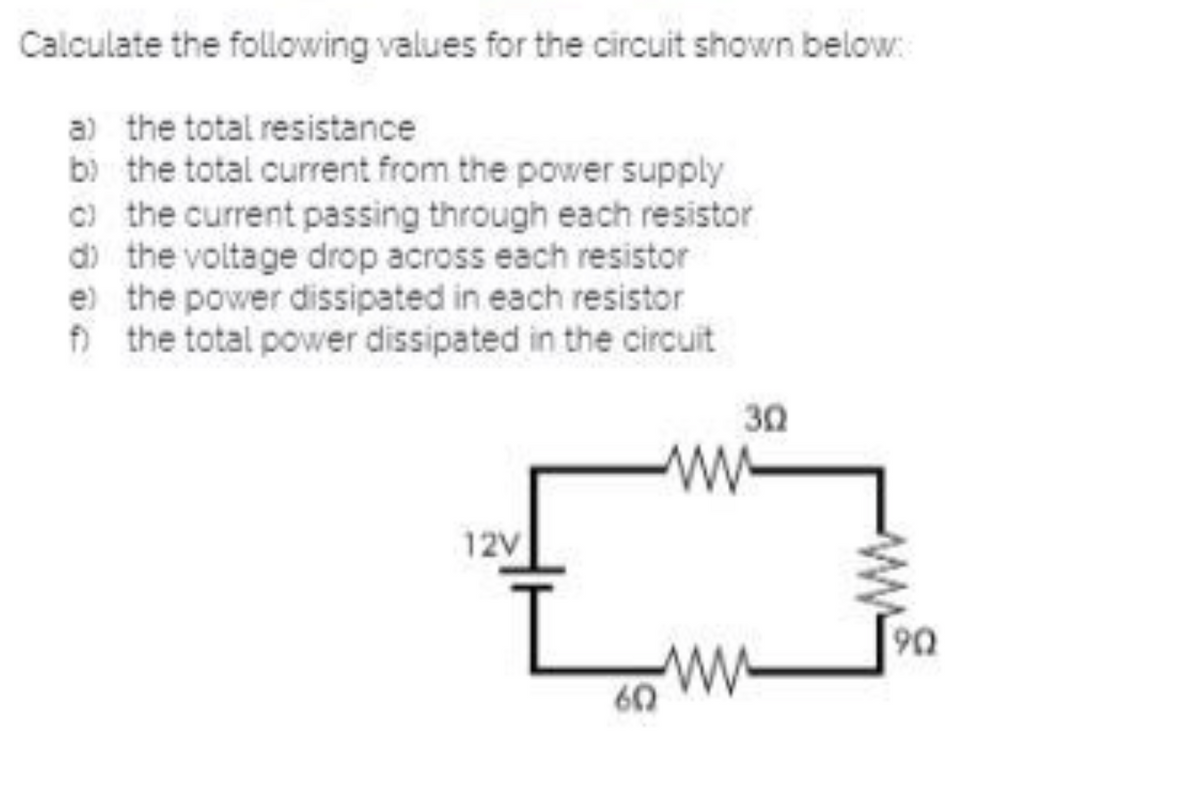 Calculate the following values for the circuit shown below:
a) the total resistance
b) the total current from the power supply
C) the current passing through each resistor
di the voitage drop across each resistor
e) the power dissipated in each resistor
f) the total power dissipated in the circuit
30
w-
12V
60
