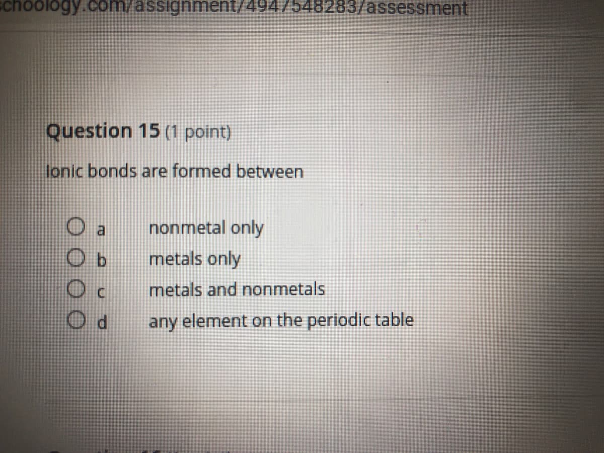 schoology.com/assignment/4947548283/assessment
Question 15 (1 point)
lonic bonds are formed between
nonmetal only
metals only
metals and nonmetals
any element on the periodic table
