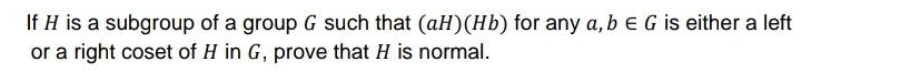 If H is a subgroup of a group G such that (aH)(Hb) for any a, b e G is either a left
or a right coset of H in G, prove that H is normal.
