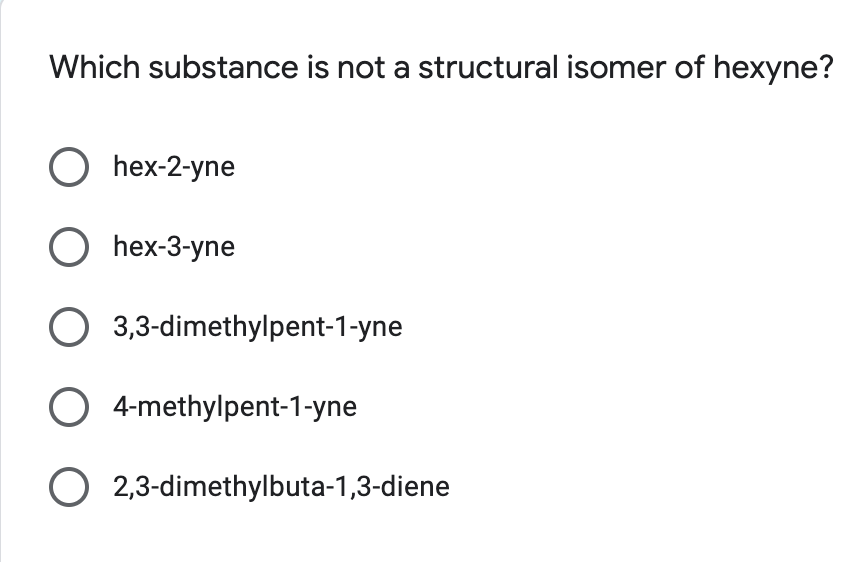 Which substance is not a structural isomer of hexyne?
hex-2-yne
O hex-3-yne
O 3,3-dimethylpent-1-yne
O 4-methylpent-1-yne
O 2,3-dimethylbuta-1,3-diene
