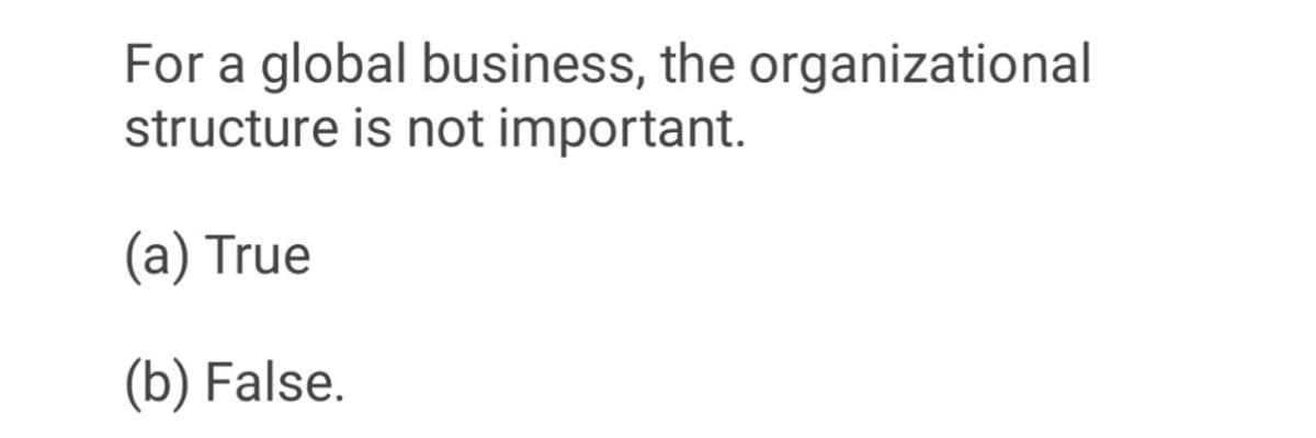 For a global business, the organizational
structure is not important.
(a) True
(b) False.
