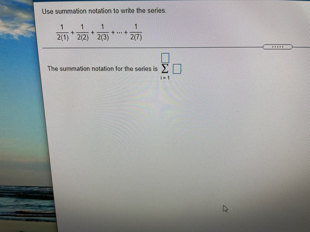 Use summation notation to write the series.
1
1
+...
2(1) 2(2)
2(3)
2(7)
The summation notation for the series is
i = 1
