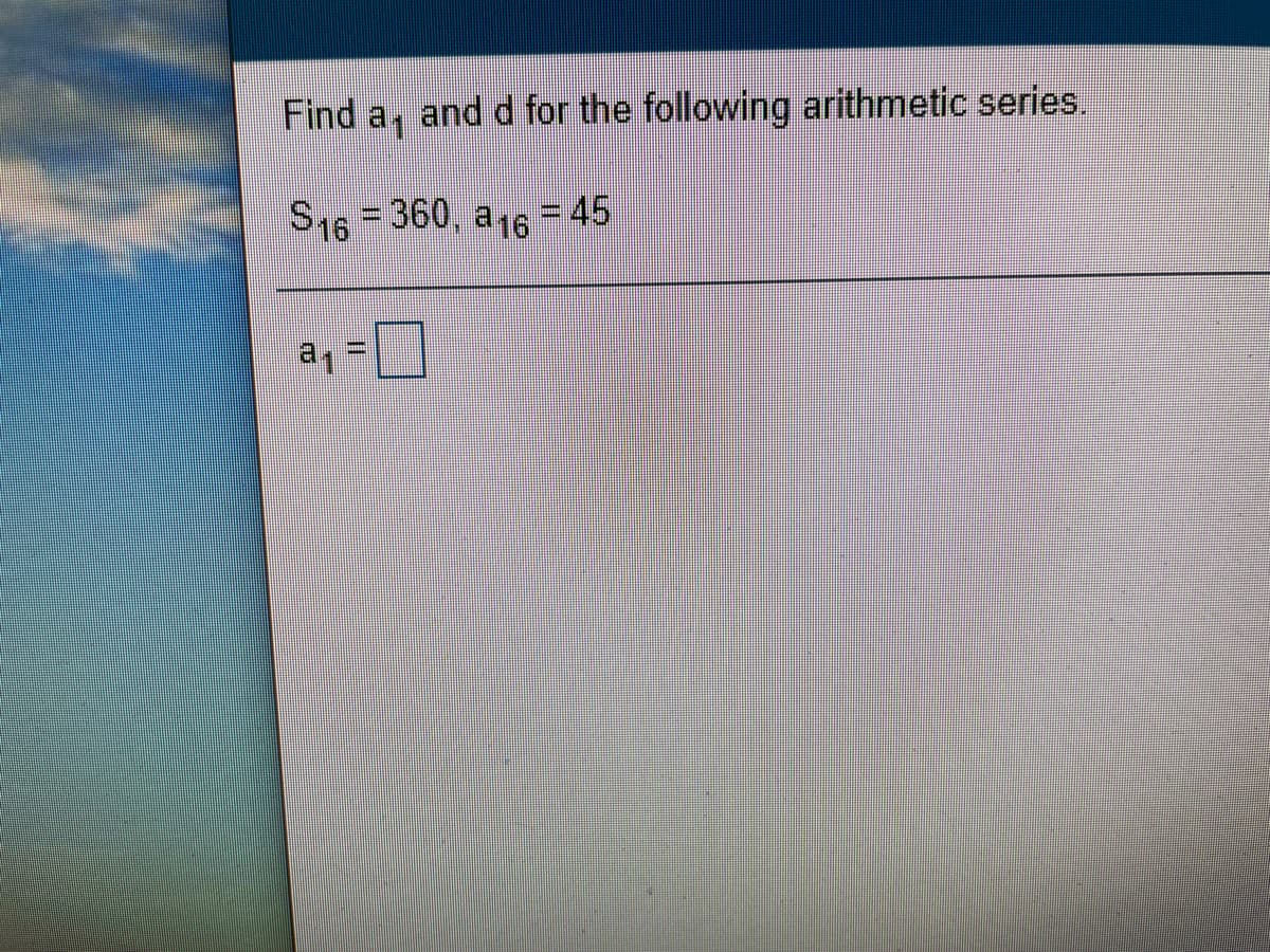 Find a, and d for the following arithmetic series.
S16= 360, a16 = 45

