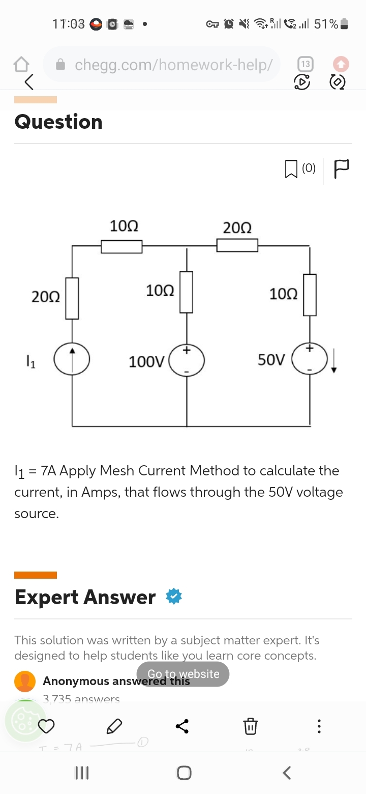 11:03
Question
2002
1₁
chegg.com/homework-help/
10Ω
3.735 answers
T = 7A
100
|||
100V
CT Q 51%
2002
O
1 = 7A Apply Mesh Current Method to calculate the
current, in Amps, that flows through the 50V voltage
source.
Expert Answer
This solution was written by a subject matter expert. It's
designed to help students like you learn core concepts.
Go to website
Anonymous answered this
QOP
1002
0
13
50V