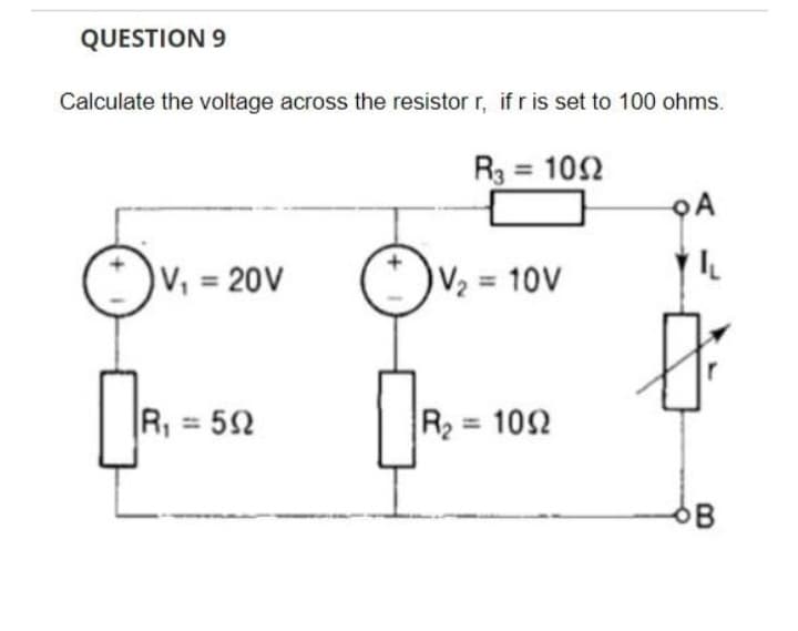 QUESTION 9
Calculate the voltage across the resistor r, if r is set to 100 ohms.
R3 = 1092
10Ω
V₁ = 20V
R₁ = 592
5Ω
+
V₂
[₁₂
= 10V
R₂ = 1092
10Ω
QA
IL
B