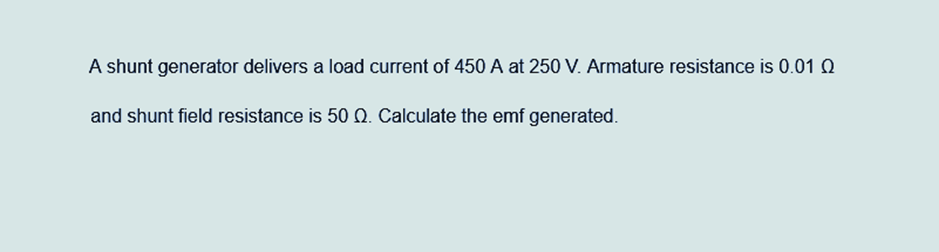 A shunt generator delivers a load current of 450 A at 250 V. Armature resistance is 0.01
and shunt field resistance is 50 Q. Calculate the emf generated.