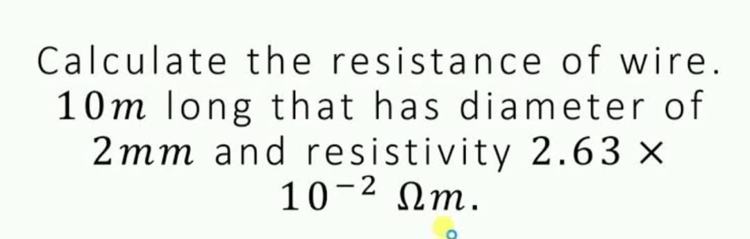 Calculate the resistance of wire.
10m long that has diameter of
2mm and resistivity 2.63 X
10-2 Ωm.