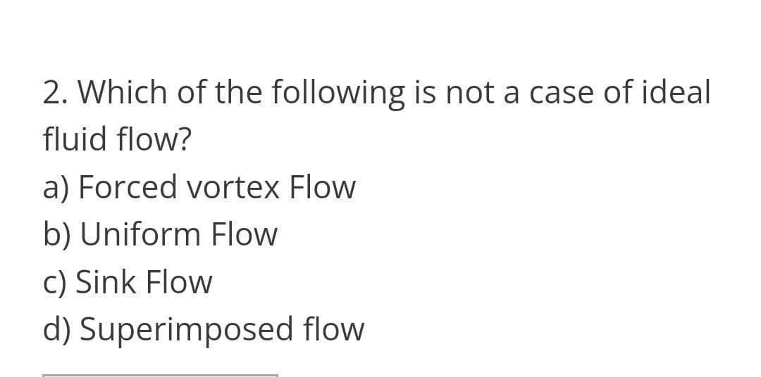 2. Which of the following is not a case of ideal
fluid flow?
a) Forced vortex Flow
b) Uniform Flow
c) Sink Flow
d) Superimposed flow
