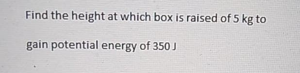 Find the height at which box is raised of 5 kg to
gain potential energy of 350 J