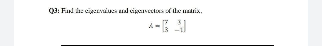 Q3: Find the eigenvalues and eigenvectors of the matrix,
A =
