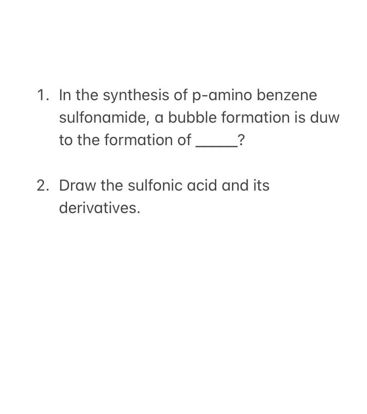 1. In the synthesis of p-amino benzene
sulfonamide, a bubble formation is duw
to the formation of _?
2. Draw the sulfonic acid and its
derivatives.
