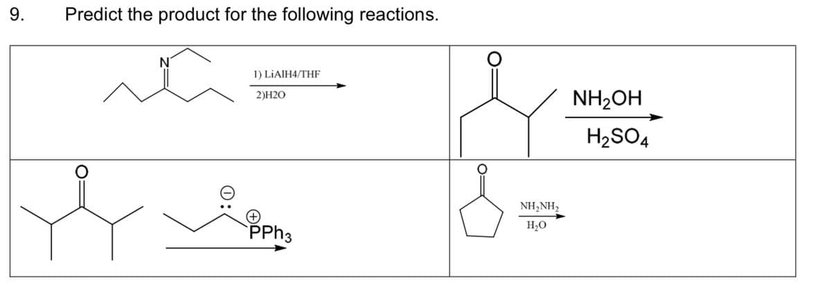 9.
Predict the product for the following reactions.
N
1) LiAlH4/THF
2)H2O
PPh3
NH,NH,
HO
NH₂OH
H2SO4